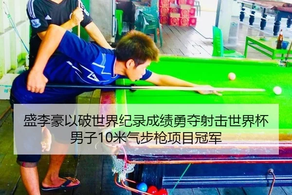 盛李豪以破世界纪录成绩勇夺射击世界杯男子10米气步枪项目冠军