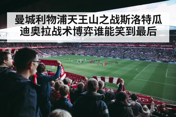 曼城利物浦天王山之战斯洛特瓜迪奥拉战术博弈谁能笑到最后